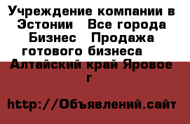 Учреждение компании в Эстонии - Все города Бизнес » Продажа готового бизнеса   . Алтайский край,Яровое г.